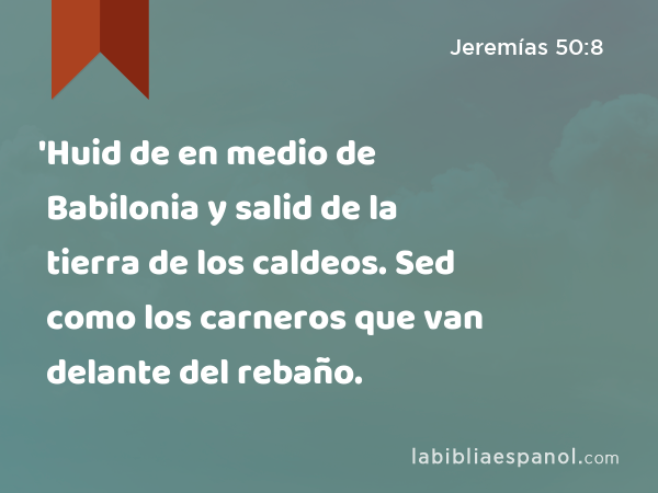 'Huid de en medio de Babilonia y salid de la tierra de los caldeos. Sed como los carneros que van delante del rebaño. - Jeremías 50:8