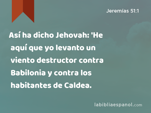 Así ha dicho Jehovah: 'He aquí que yo levanto un viento destructor contra Babilonia y contra los habitantes de Caldea. - Jeremías 51:1