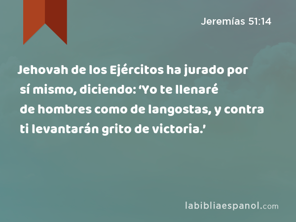 Jehovah de los Ejércitos ha jurado por sí mismo, diciendo: ‘Yo te llenaré de hombres como de langostas, y contra ti levantarán grito de victoria.’ - Jeremías 51:14