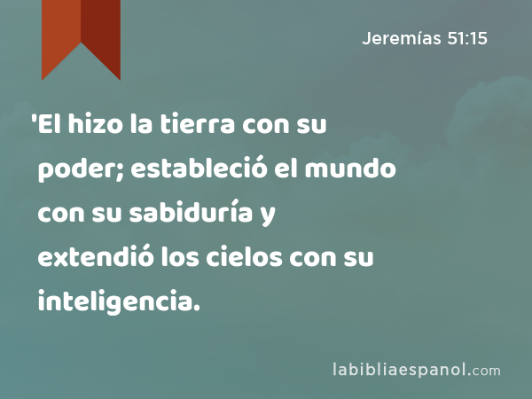 'El hizo la tierra con su poder; estableció el mundo con su sabiduría y extendió los cielos con su inteligencia. - Jeremías 51:15