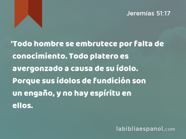 'Todo hombre se embrutece por falta de conocimiento. Todo platero es avergonzado a causa de su ídolo. Porque sus ídolos de fundición son un engaño, y no hay espíritu en ellos. - Jeremías 51:17