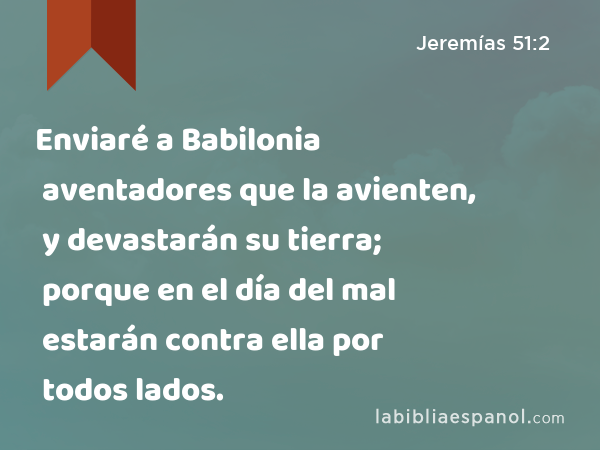 Enviaré a Babilonia aventadores que la avienten, y devastarán su tierra; porque en el día del mal estarán contra ella por todos lados. - Jeremías 51:2