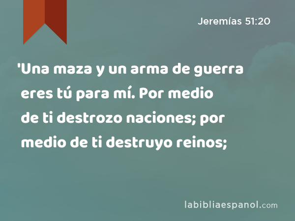 'Una maza y un arma de guerra eres tú para mí. Por medio de ti destrozo naciones; por medio de ti destruyo reinos; - Jeremías 51:20