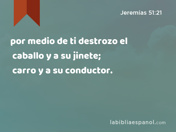 por medio de ti destrozo el caballo y a su jinete; por medio de ti destrozo el carro y a su conductor. - Jeremías 51:21