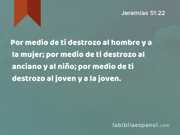 Por medio de ti destrozo al hombre y a la mujer; por medio de ti destrozo al anciano y al niño; por medio de ti destrozo al joven y a la joven. - Jeremías 51:22