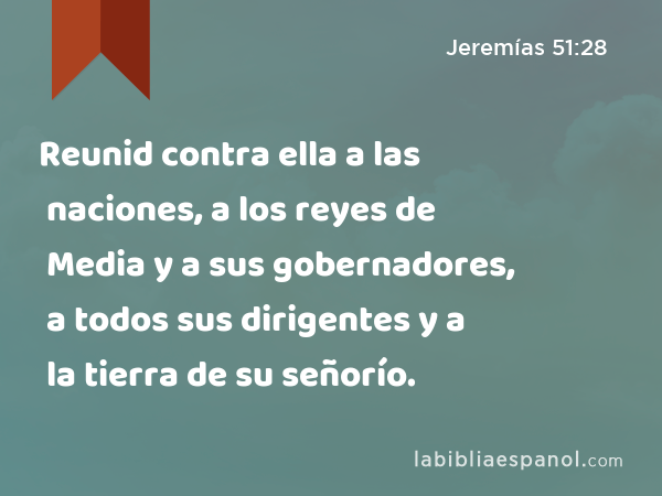 Reunid contra ella a las naciones, a los reyes de Media y a sus gobernadores, a todos sus dirigentes y a la tierra de su señorío. - Jeremías 51:28