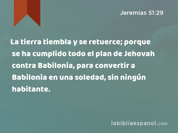 La tierra tiembla y se retuerce; porque se ha cumplido todo el plan de Jehovah contra Babilonia, para convertir a Babilonia en una soledad, sin ningún habitante. - Jeremías 51:29