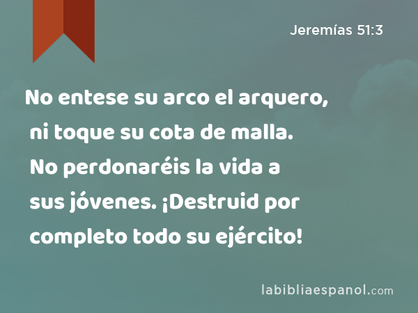 No entese su arco el arquero, ni toque su cota de malla. No perdonaréis la vida a sus jóvenes. ¡Destruid por completo todo su ejército! - Jeremías 51:3