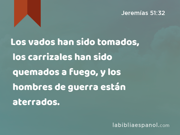 Los vados han sido tomados, los carrizales han sido quemados a fuego, y los hombres de guerra están aterrados. - Jeremías 51:32