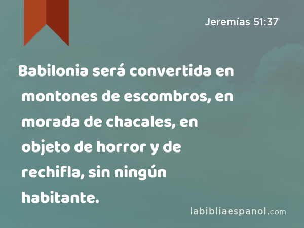 Babilonia será convertida en montones de escombros, en morada de chacales, en objeto de horror y de rechifla, sin ningún habitante. - Jeremías 51:37