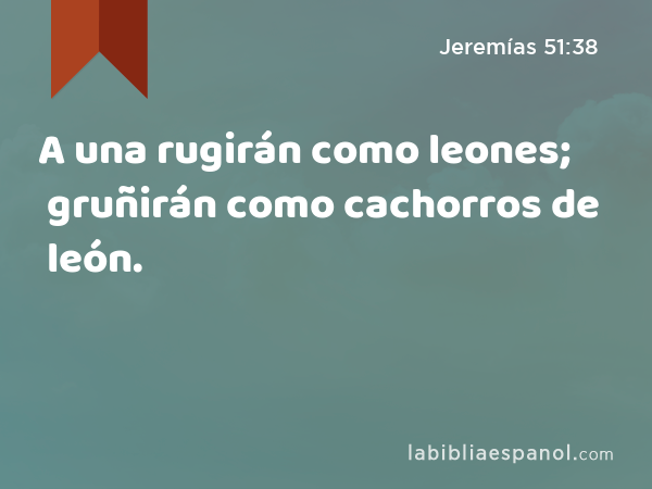 A una rugirán como leones; gruñirán como cachorros de león. - Jeremías 51:38