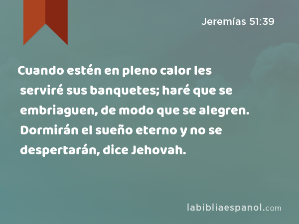 Cuando estén en pleno calor les serviré sus banquetes; haré que se embriaguen, de modo que se alegren. Dormirán el sueño eterno y no se despertarán, dice Jehovah. - Jeremías 51:39