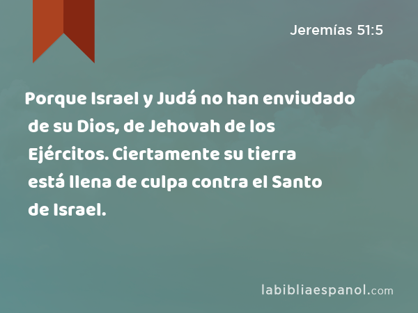 Porque Israel y Judá no han enviudado de su Dios, de Jehovah de los Ejércitos. Ciertamente su tierra está llena de culpa contra el Santo de Israel. - Jeremías 51:5