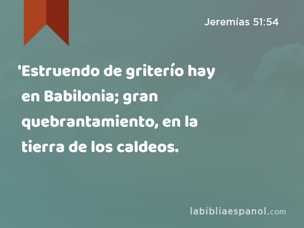 'Estruendo de griterío hay en Babilonia; gran quebrantamiento, en la tierra de los caldeos. - Jeremías 51:54