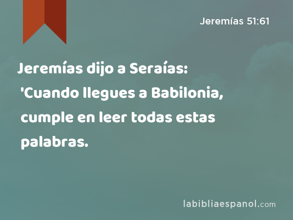 Jeremías dijo a Seraías: 'Cuando llegues a Babilonia, cumple en leer todas estas palabras. - Jeremías 51:61