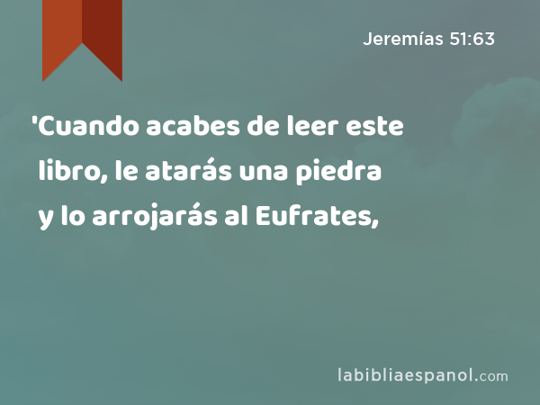 'Cuando acabes de leer este libro, le atarás una piedra y lo arrojarás al Eufrates, - Jeremías 51:63