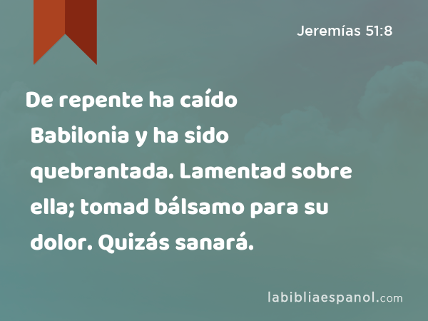 De repente ha caído Babilonia y ha sido quebrantada. Lamentad sobre ella; tomad bálsamo para su dolor. Quizás sanará. - Jeremías 51:8