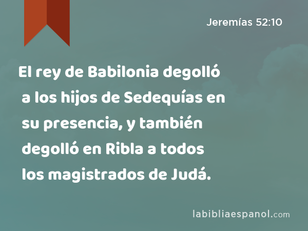 El rey de Babilonia degolló a los hijos de Sedequías en su presencia, y también degolló en Ribla a todos los magistrados de Judá. - Jeremías 52:10