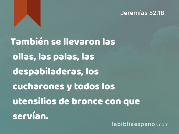 También se llevaron las ollas, las palas, las despabiladeras, los cucharones y todos los utensilios de bronce con que servían. - Jeremías 52:18