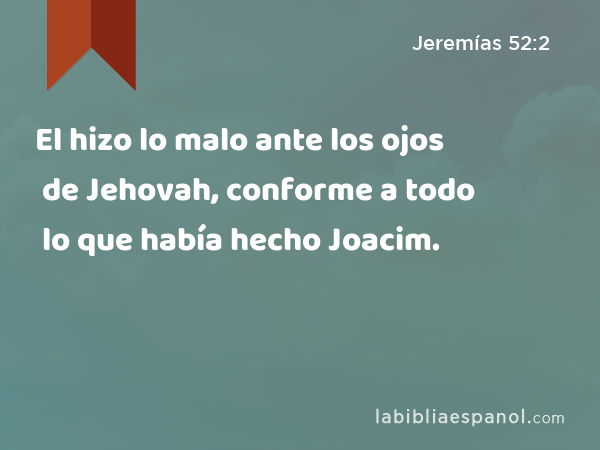 El hizo lo malo ante los ojos de Jehovah, conforme a todo lo que había hecho Joacim. - Jeremías 52:2