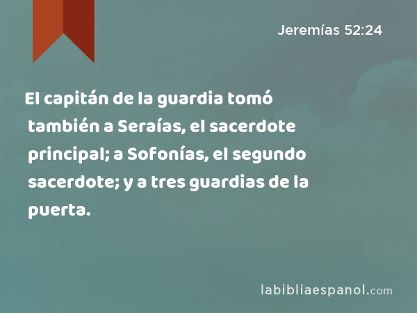 El capitán de la guardia tomó también a Seraías, el sacerdote principal; a Sofonías, el segundo sacerdote; y a tres guardias de la puerta. - Jeremías 52:24