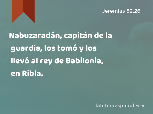 Nabuzaradán, capitán de la guardia, los tomó y los llevó al rey de Babilonia, en Ribla. - Jeremías 52:26