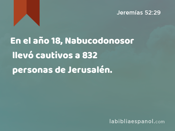 En el año 18, Nabucodonosor llevó cautivos a 832 personas de Jerusalén. - Jeremías 52:29