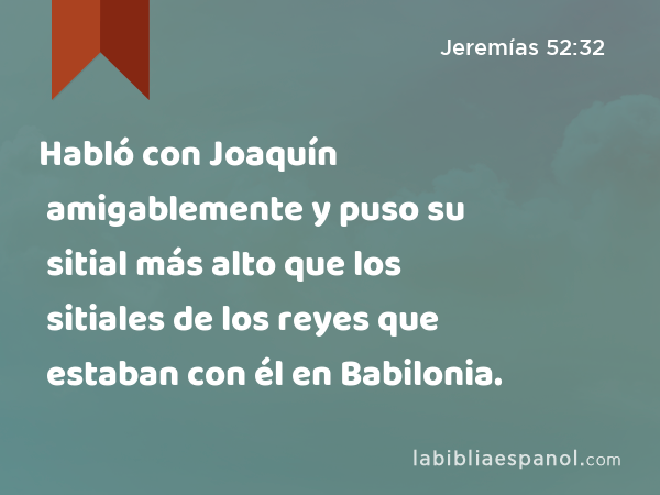 Habló con Joaquín amigablemente y puso su sitial más alto que los sitiales de los reyes que estaban con él en Babilonia. - Jeremías 52:32