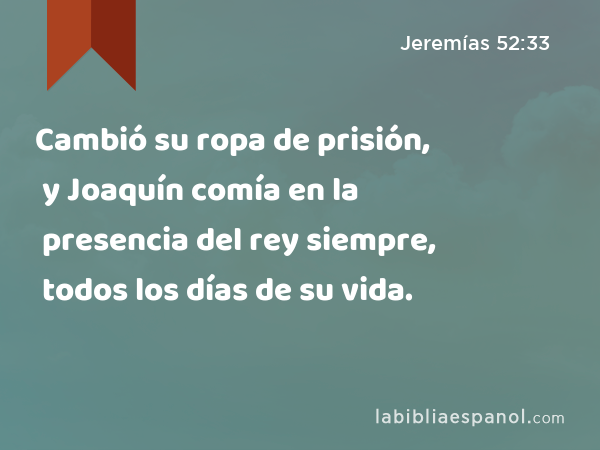 Cambió su ropa de prisión, y Joaquín comía en la presencia del rey siempre, todos los días de su vida. - Jeremías 52:33