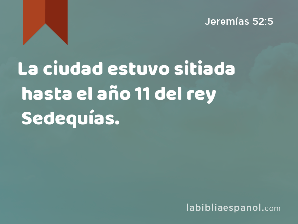 La ciudad estuvo sitiada hasta el año 11 del rey Sedequías. - Jeremías 52:5