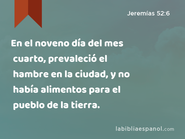 En el noveno día del mes cuarto, prevaleció el hambre en la ciudad, y no había alimentos para el pueblo de la tierra. - Jeremías 52:6