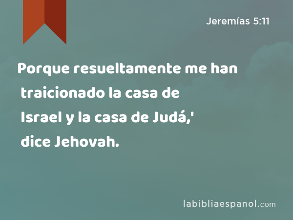 Porque resueltamente me han traicionado la casa de Israel y la casa de Judá,' dice Jehovah. - Jeremías 5:11