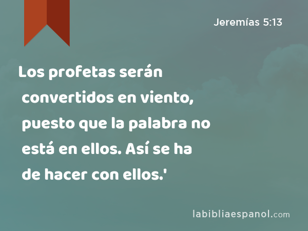 Los profetas serán convertidos en viento, puesto que la palabra no está en ellos. Así se ha de hacer con ellos.' - Jeremías 5:13