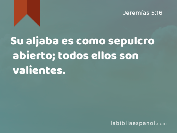 Su aljaba es como sepulcro abierto; todos ellos son valientes. - Jeremías 5:16