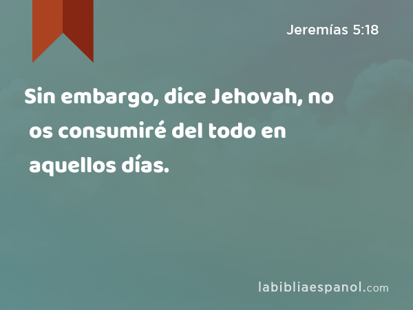 Sin embargo, dice Jehovah, no os consumiré del todo en aquellos días. - Jeremías 5:18