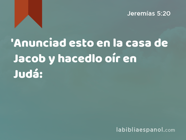 'Anunciad esto en la casa de Jacob y hacedlo oír en Judá: - Jeremías 5:20