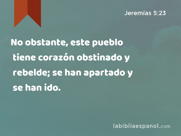 No obstante, este pueblo tiene corazón obstinado y rebelde; se han apartado y se han ido. - Jeremías 5:23