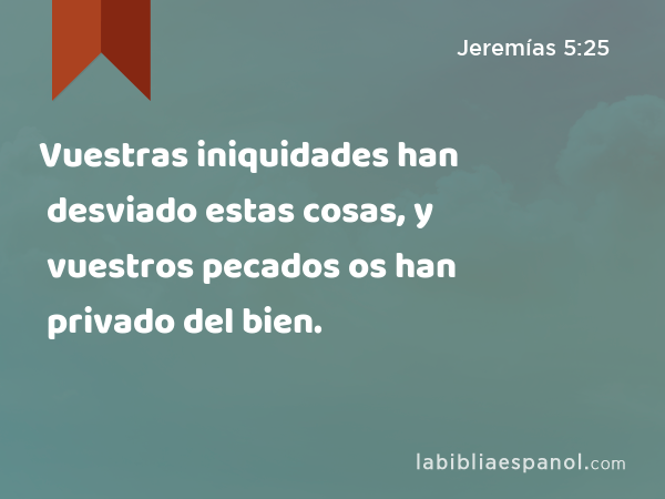 Vuestras iniquidades han desviado estas cosas, y vuestros pecados os han privado del bien. - Jeremías 5:25