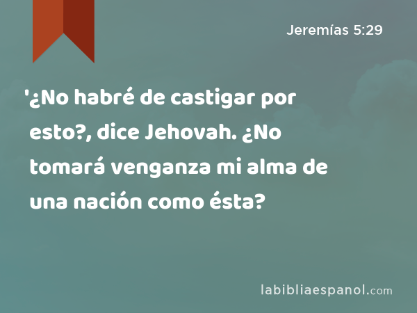 '¿No habré de castigar por esto?, dice Jehovah. ¿No tomará venganza mi alma de una nación como ésta? - Jeremías 5:29