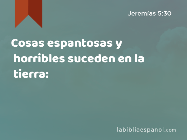 Cosas espantosas y horribles suceden en la tierra: - Jeremías 5:30