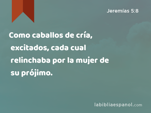 Como caballos de cría, excitados, cada cual relinchaba por la mujer de su prójimo. - Jeremías 5:8