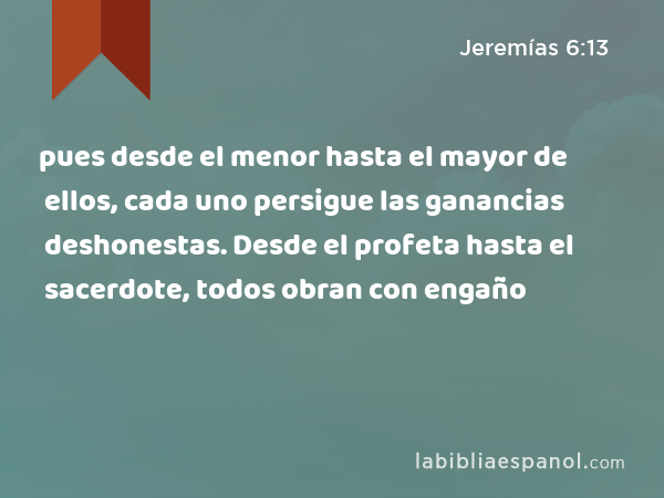 pues desde el menor hasta el mayor de ellos, cada uno persigue las ganancias deshonestas. Desde el profeta hasta el sacerdote, todos obran con engaño - Jeremías 6:13