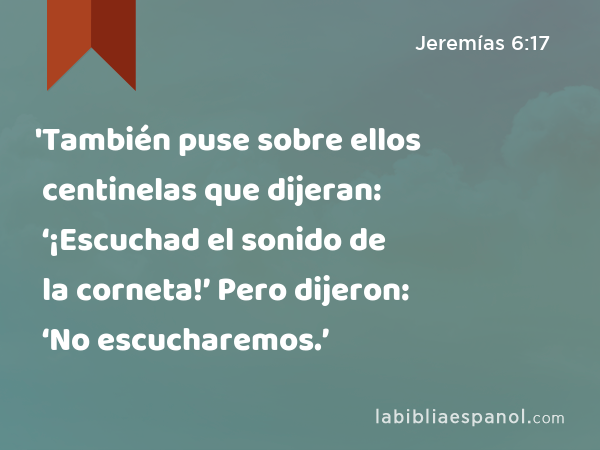 'También puse sobre ellos centinelas que dijeran: ‘¡Escuchad el sonido de la corneta!’ Pero dijeron: ‘No escucharemos.’ - Jeremías 6:17