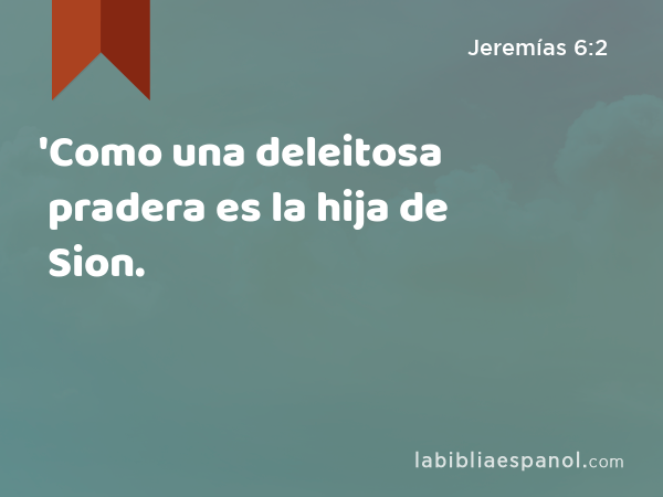 'Como una deleitosa pradera es la hija de Sion. - Jeremías 6:2