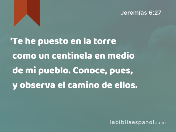 'Te he puesto en la torre como un centinela en medio de mi pueblo. Conoce, pues, y observa el camino de ellos. - Jeremías 6:27