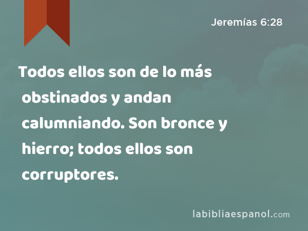 Todos ellos son de lo más obstinados y andan calumniando. Son bronce y hierro; todos ellos son corruptores. - Jeremías 6:28