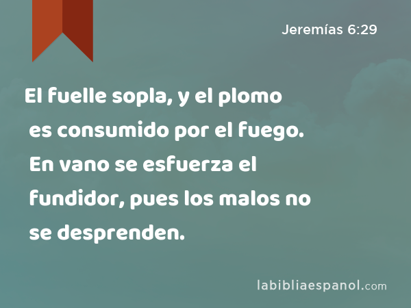 El fuelle sopla, y el plomo es consumido por el fuego. En vano se esfuerza el fundidor, pues los malos no se desprenden. - Jeremías 6:29