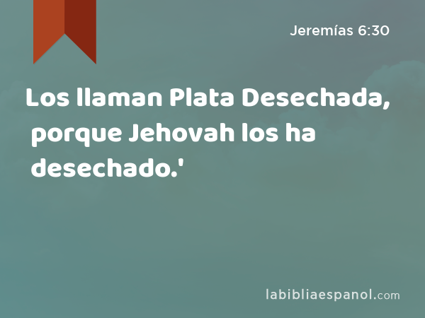Los llaman Plata Desechada, porque Jehovah los ha desechado.' - Jeremías 6:30