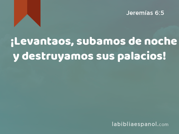 ¡Levantaos, subamos de noche y destruyamos sus palacios! - Jeremías 6:5