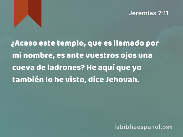 ¿Acaso este templo, que es llamado por mi nombre, es ante vuestros ojos una cueva de ladrones? He aquí que yo también lo he visto, dice Jehovah. - Jeremías 7:11